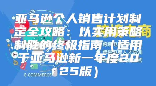 亚马逊个人销售计划制定全攻略：以实用策略制胜的终极指南适用于亚马逊新一年度2025版