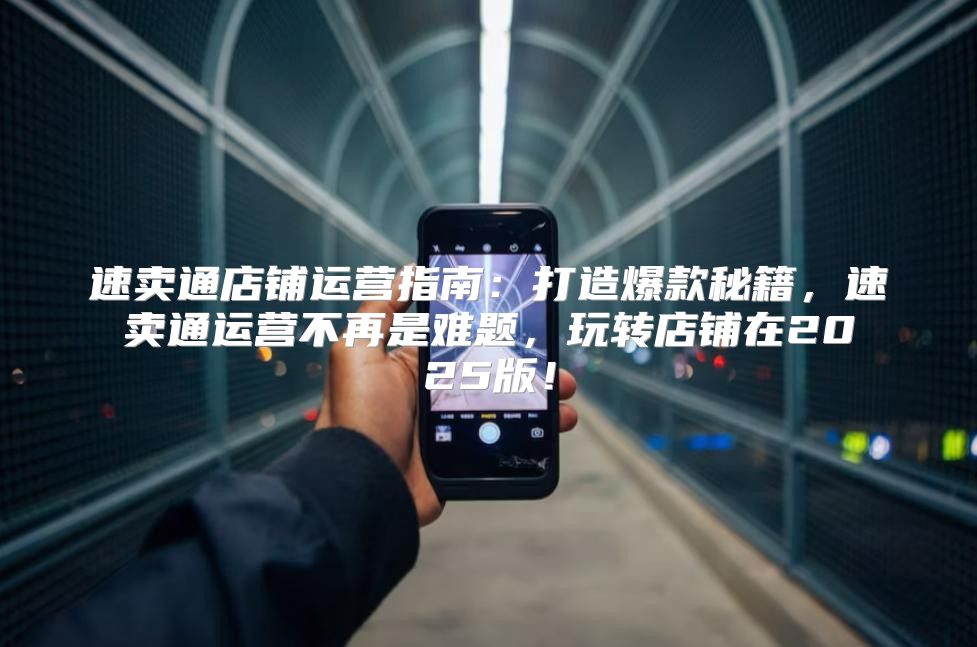 速卖通店铺运营指南：打造爆款秘籍，速卖通运营不再是难题，玩转店铺在2025版！