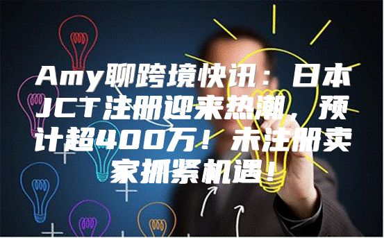 Amy聊跨境快讯：日本JCT注册迎来热潮，预计超400万！未注册卖家抓紧机遇！