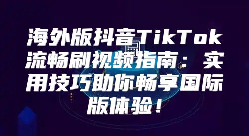 海外版抖音TikTok流畅刷视频指南：实用技巧助你畅享国际版体验！