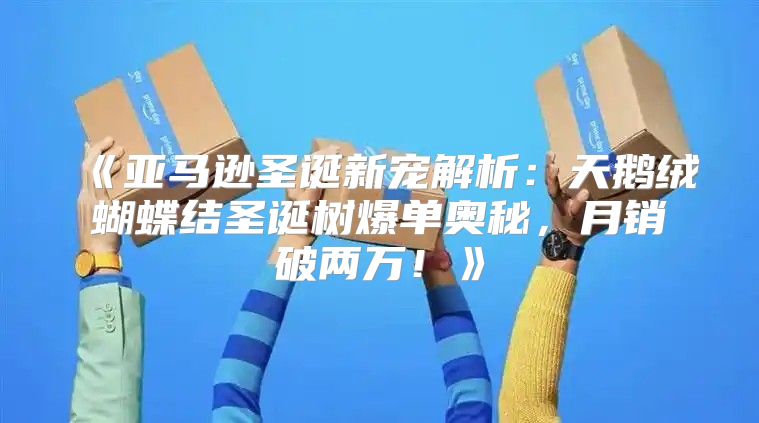 亚马逊圣诞新宠解析：天鹅绒蝴蝶结圣诞树爆单奥秘，月销破两万！