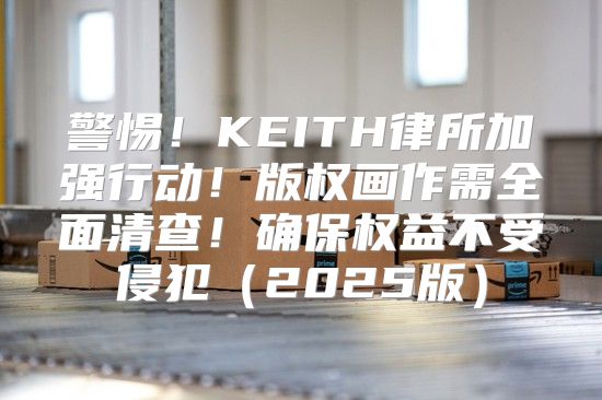 警惕！KEITH律所加强行动！版权画作需全面清查！确保权益不受侵犯2025版