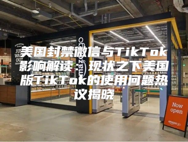 美国封禁微信与TikTok影响解读：现状之下美国版TikTok的使用问题热议揭晓