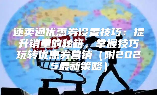 速卖通优惠券设置技巧：提升销量的秘籍，掌握技巧玩转优惠券营销附2025最新策略
