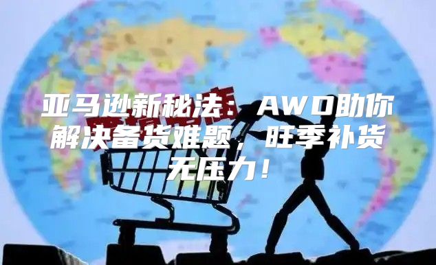 亚马逊新秘法：AWD助你解决备货难题，旺季补货无压力！