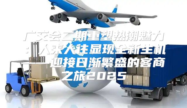广交会二期重塑热潮魅力：人来人往显现全新生机——迎接日渐繁盛的客商之旅2025