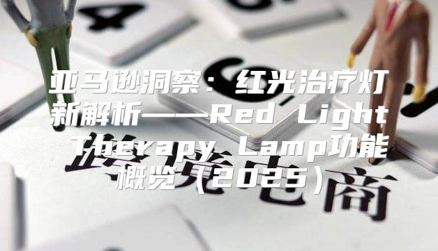亚马逊洞察：红光治疗灯新解析——Red Light Therapy Lamp功能概览2025