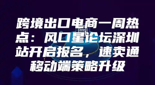 跨境出口电商一周热点：风口星论坛深圳站开启报名，速卖通移动端策略升级