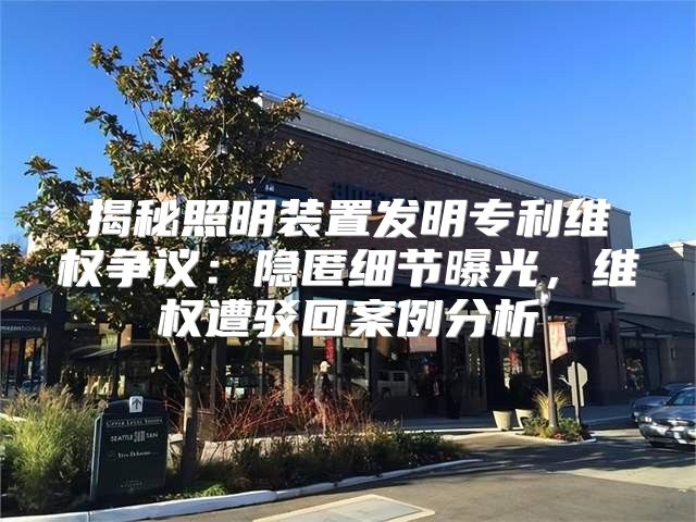 揭秘照明装置发明专利维权争议：隐匿细节曝光，维权遭驳回案例分析