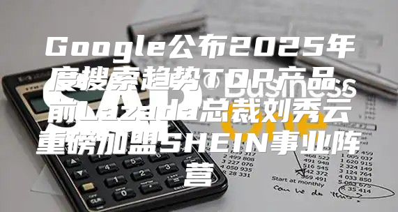 Google公布2025年度搜索趋势TOP产品，前Lazada总裁刘秀云重磅加盟SHEIN事业阵营