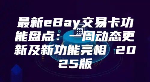 最新eBay交易卡功能盘点：一周动态更新及新功能亮相 2025版
