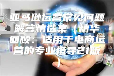 亚马逊运营常见问题解答精选集精华回顾：适用于电商运营的专业指导21版