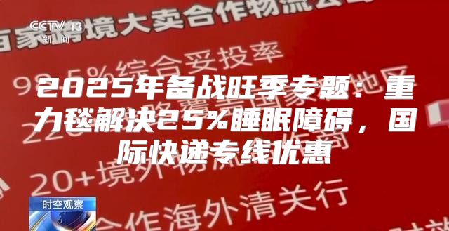 2025年备战旺季专题：重力毯解决25%睡眠障碍，国际快递专线优惠