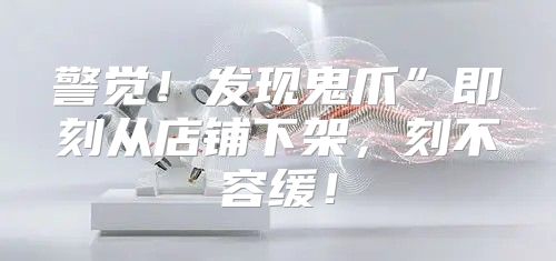 警觉！发现鬼爪”即刻从店铺下架，刻不容缓！