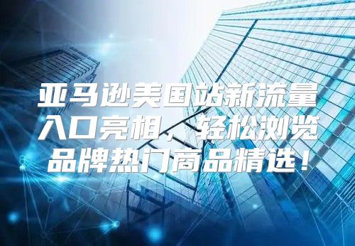 亚马逊美国站新流量入口亮相，轻松浏览品牌热门商品精选！