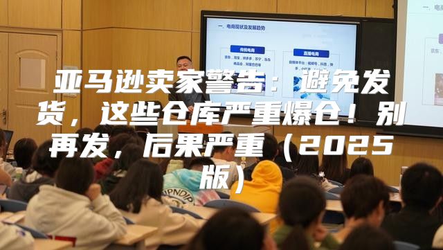 亚马逊卖家警告：避免发货，这些仓库严重爆仓！别再发，后果严重2025版