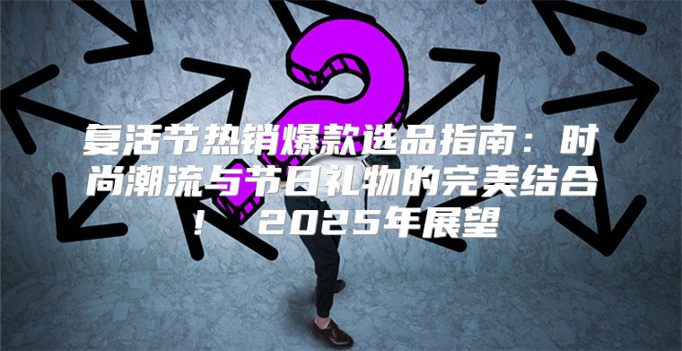 复活节热销爆款选品指南：时尚潮流与节日礼物的完美结合！ 2025年展望