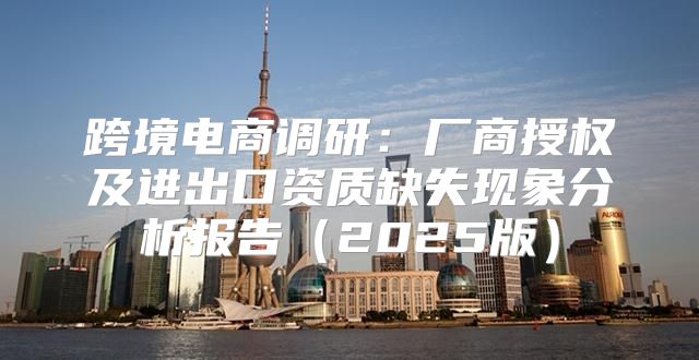跨境电商调研：厂商授权及进出口资质缺失现象分析报告2025版