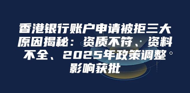 香港银行账户申请被拒三大原因揭秘：资质不符、资料不全、2025年政策调整影响获批