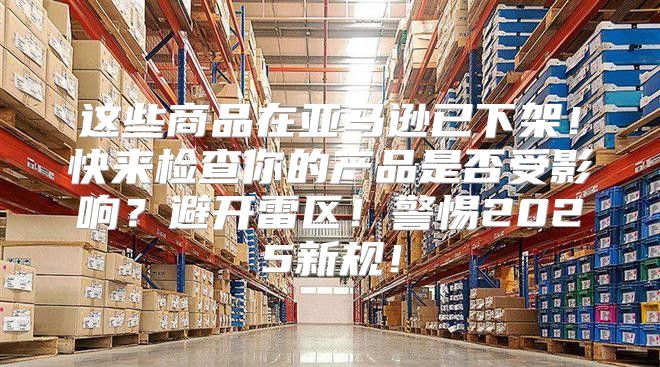 这些商品在亚马逊已下架！快来检查你的产品是否受影响？避开雷区！警惕2025新规！