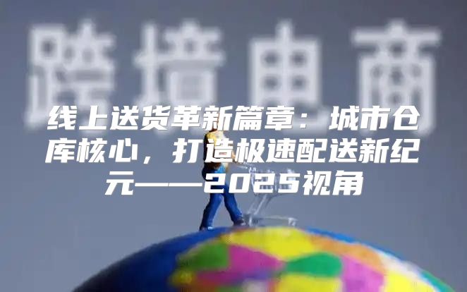 线上送货革新篇章：城市仓库核心，打造极速配送新纪元——2025视角