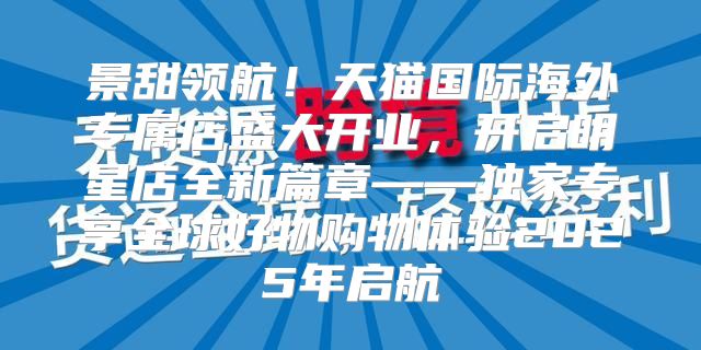 景甜领航！天猫国际海外专属店盛大开业，开启明星店全新篇章——独家专享全球好物购物体验2025年启航