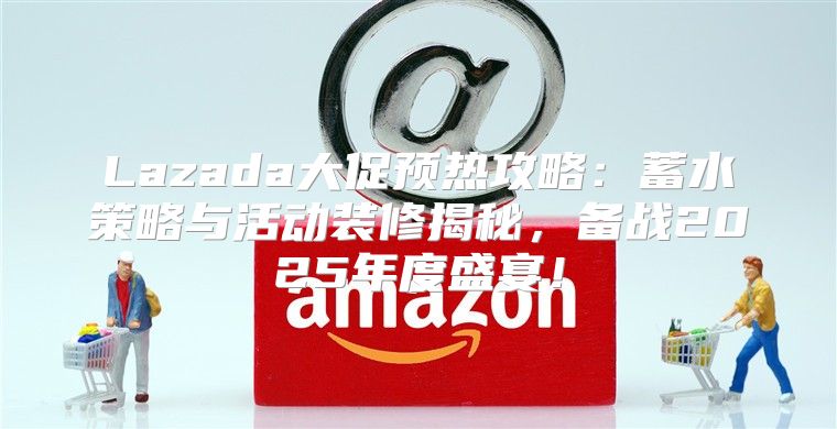 Lazada大促预热攻略：蓄水策略与活动装修揭秘，备战2025年度盛宴！