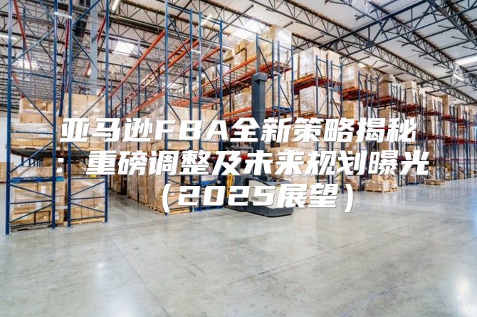 亚马逊FBA全新策略揭秘：重磅调整及未来规划曝光2025展望