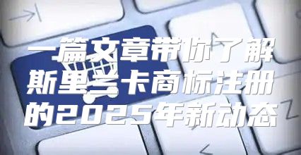 一篇文章带你了解斯里兰卡商标注册的2025年新动态