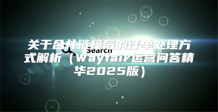 关于合并链接后的订单处理方式解析Wayfair运营问答精华2025版