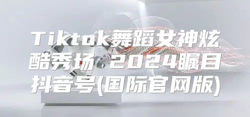 Tiktok舞蹈女神炫酷秀场 2025瞩目抖音号(国际官网版)