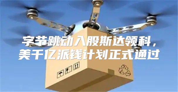 字节跳动入股斯达领科，美千亿派钱计划正式通过