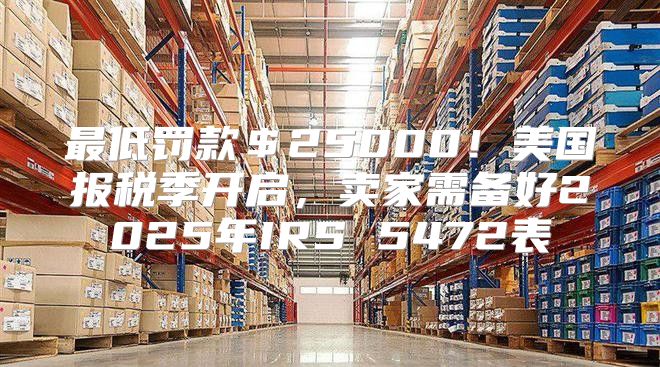 最低罚款＄25000！美国报税季开启，卖家需备好2025年IRS 5472表