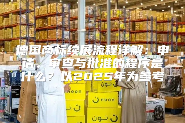 德国商标续展流程详解：申请、审查与批准的程序是什么？以2025年为参考
