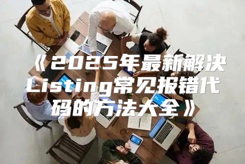 2025年最新解决Listing常见报错代码的方法大全