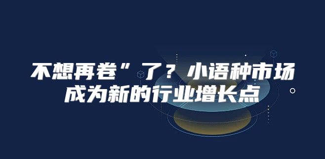 不想再卷”了？小语种市场成为新的行业增长点