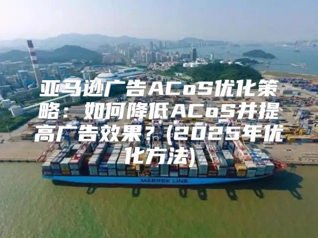 亚马逊广告ACoS优化策略：如何降低ACoS并提高广告效果？(2025年优化方法)