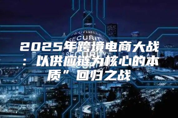 2025年跨境电商大战：以供应链为核心的本质”回归之战