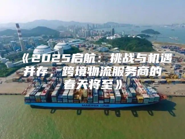 2025启航：挑战与机遇并存，跨境物流服务商的春天将至