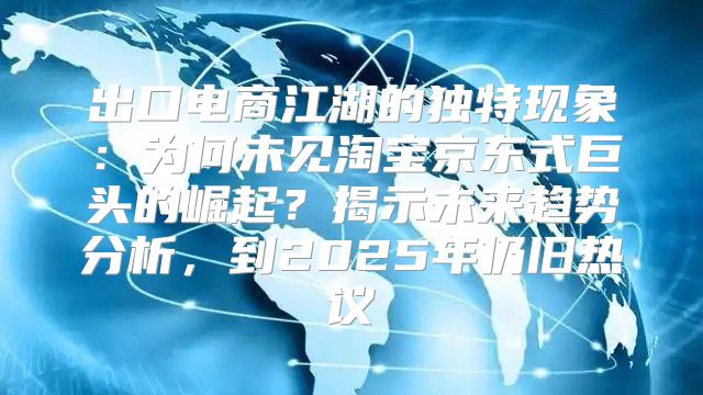 出口电商江湖的独特现象：为何未见淘宝京东式巨头的崛起？揭示未来趋势分析，到2025年仍旧热议