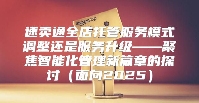 速卖通全店托管服务模式调整还是服务升级——聚焦智能化管理新篇章的探讨面向2025