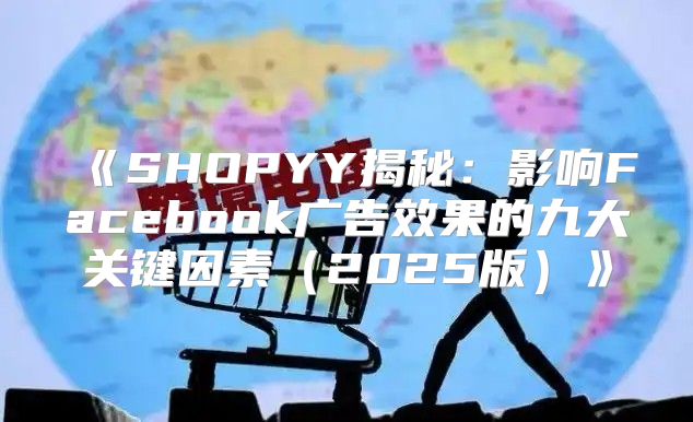 SHOPYY揭秘：影响Facebook广告效果的九大关键因素2025版