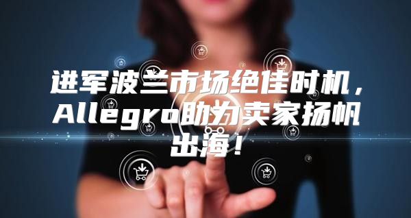 进军波兰市场绝佳时机，Allegro助力卖家扬帆出海！