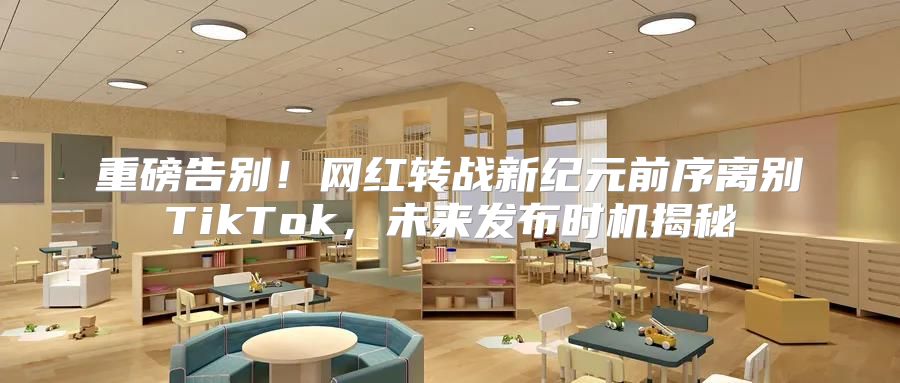 重磅告别！网红转战新纪元前序离别TikTok，未来发布时机揭秘
