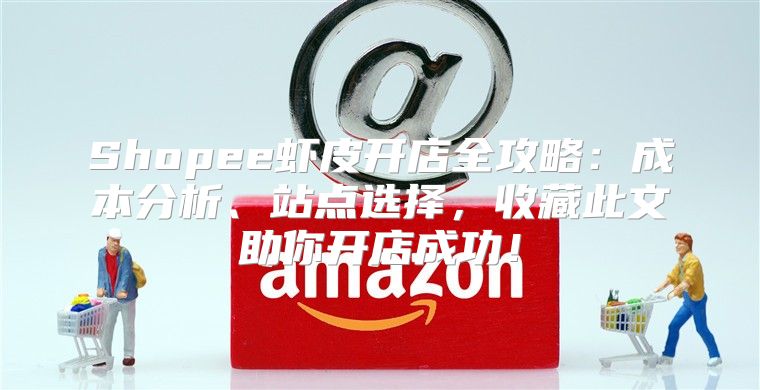Shopee虾皮开店全攻略：成本分析、站点选择，收藏此文助你开店成功！