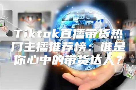 Tiktok直播带货热门主播推荐榜：谁是你心中的带货达人？