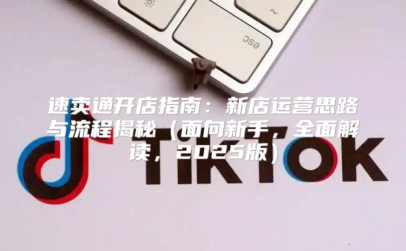 速卖通开店指南：新店运营思路与流程揭秘面向新手，全面解读，2025版