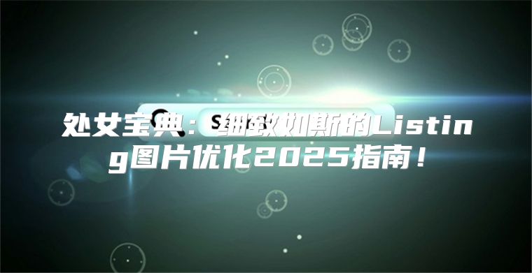 处女宝典：细致如斯的Listing图片优化2025指南！