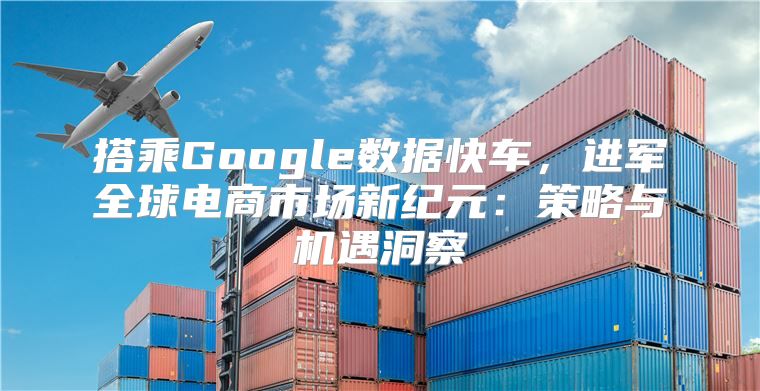 搭乘Google数据快车，进军全球电商市场新纪元：策略与机遇洞察
