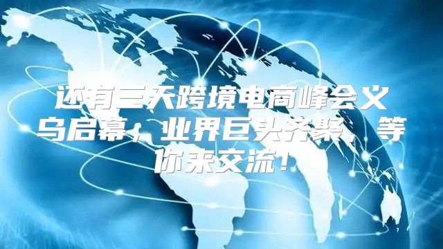 还有三天跨境电商峰会义乌启幕，业界巨头齐聚，等你来交流！
